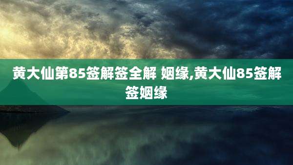 黄大仙第85签解签全解 姻缘,黄大仙85签解签姻缘