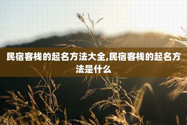 民宿客栈的起名方法大全,民宿客栈的起名方法是什么
