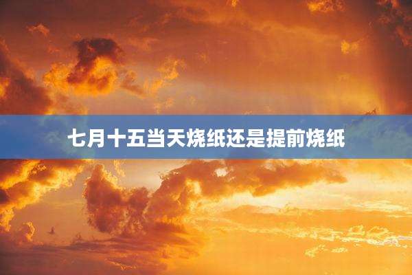 七月十五当天烧纸还是提前烧纸