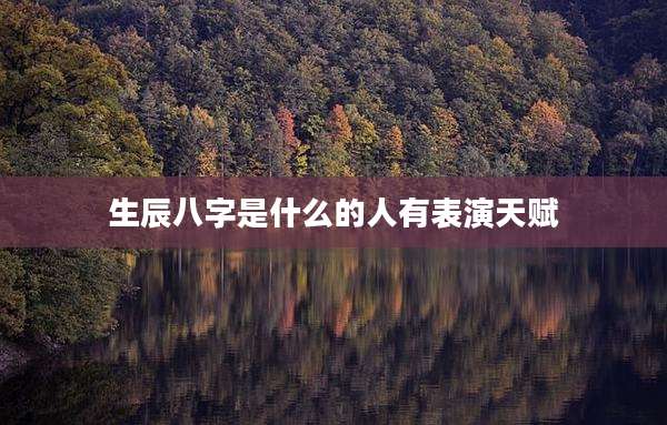 生辰八字是什么的人有表演天赋