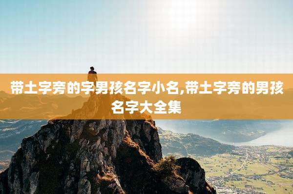 带土字旁的字男孩名字小名,带土字旁的男孩名字大全集