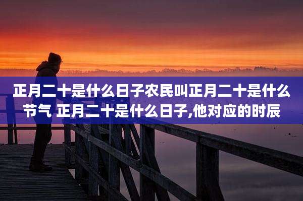 正月二十是什么日子农民叫正月二十是什么节气 正月二十是什么日子,他对应的时辰