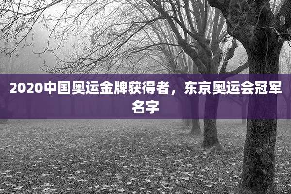 2020中国奥运金牌获得者，东京奥运会冠军名字