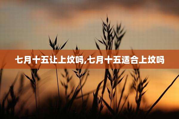 七月十五让上坟吗,七月十五适合上坟吗