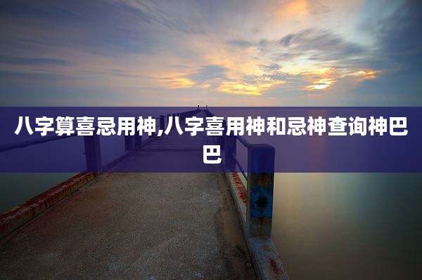 八字算喜忌用神,八字喜用神和忌神查询神巴巴