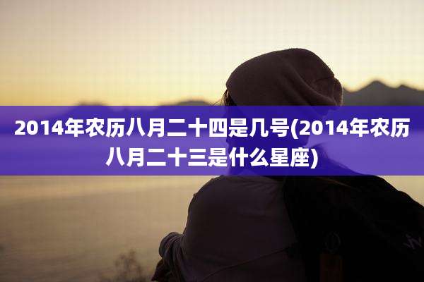 2014年农历八月二十四是几号(2014年农历八月二十三是什么星座)