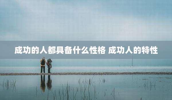 成功的人都具备什么性格 成功人的特性