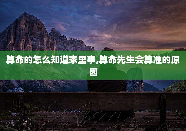 算命的怎么知道家里事,算命先生会算准的原因