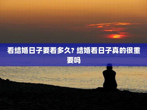 看结婚日子要看多久? 结婚看日子真的很重要吗