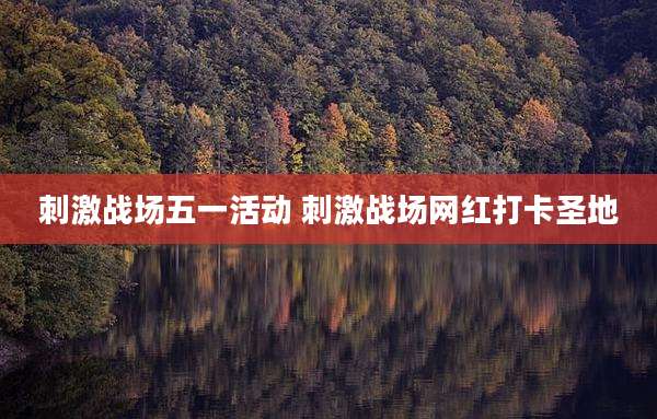 刺激战场五一活动 刺激战场网红打卡圣地