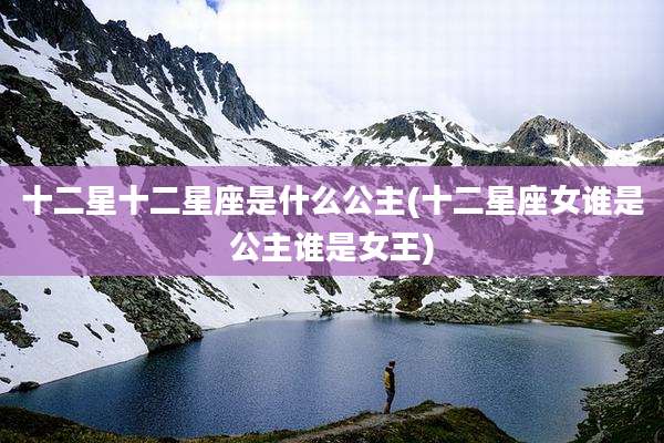 十二星十二星座是什么公主(十二星座女谁是公主谁是女王)