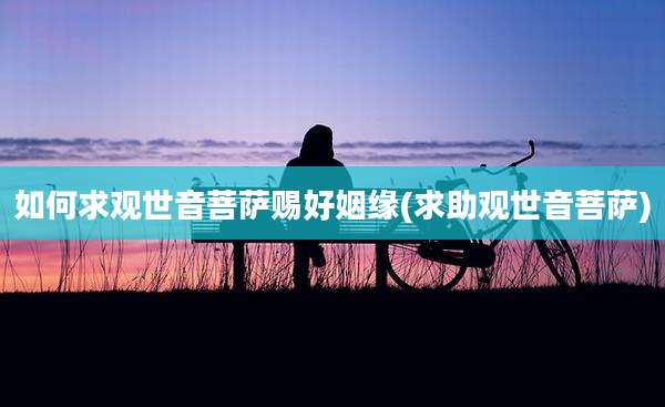 如何求观世音菩萨赐好姻缘(求助观世音菩萨)