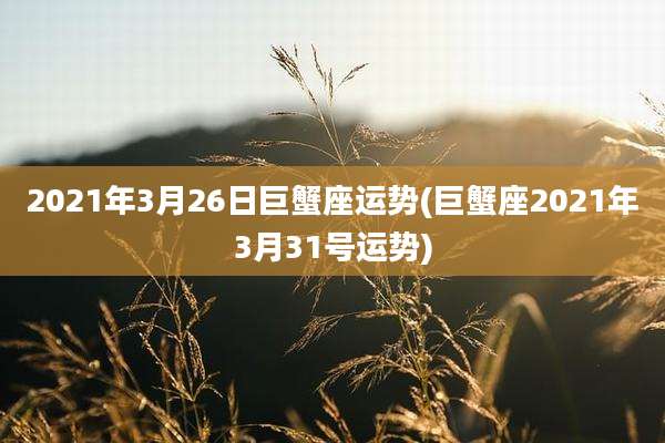 2021年3月26日巨蟹座运势(巨蟹座2021年3月31号运势)