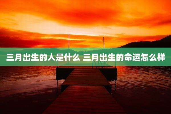 三月出生的人是什么 三月出生的命运怎么样