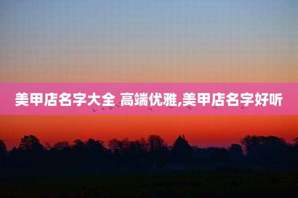 美甲店名字大全 高端优雅,美甲店名字好听