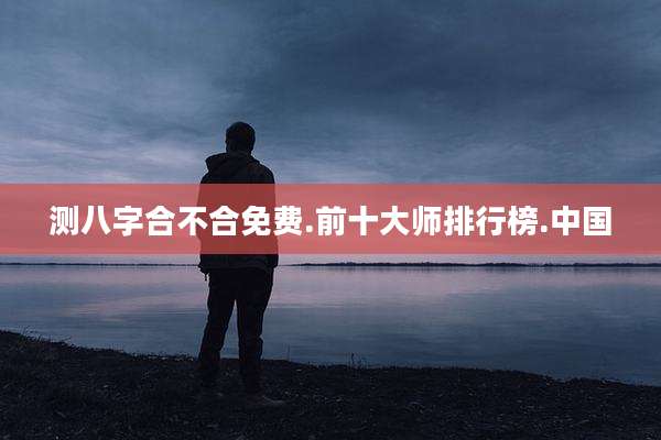 测八字合不合免费.前十大师排行榜.中国