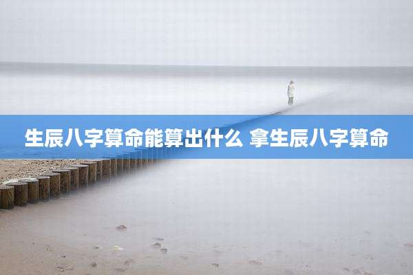 生辰八字算命能算出什么 拿生辰八字算命