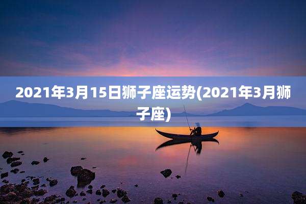 2021年3月15日狮子座运势(2021年3月狮子座)