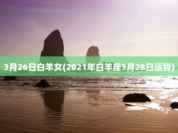 3月26日白羊女(2021年白羊座3月28日运势)
