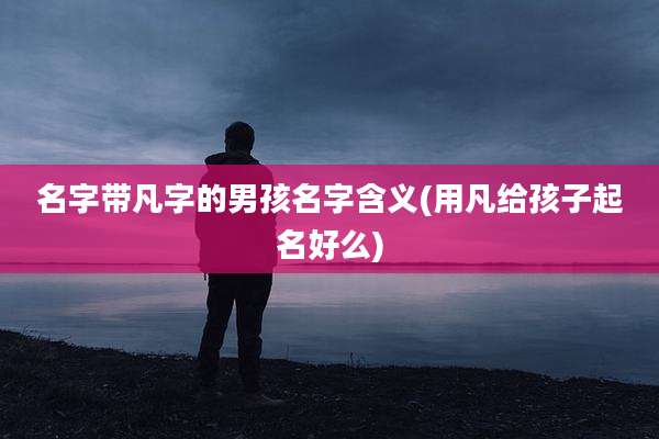 名字带凡字的男孩名字含义(用凡给孩子起名好么)