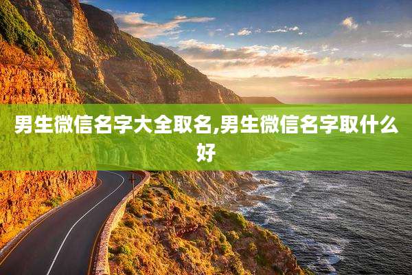 男生微信名字大全取名,男生微信名字取什么好