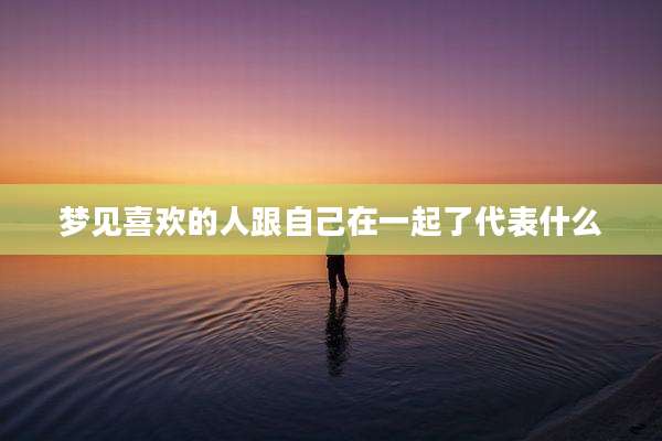 梦见喜欢的人跟自己在一起了代表什么