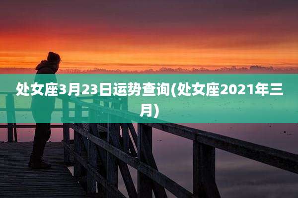 处女座3月23日运势查询(处女座2021年三月)