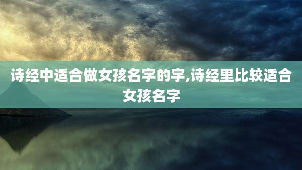 诗经中适合做女孩名字的字,诗经里比较适合女孩名字