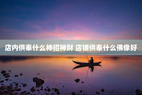 店内供奉什么神招神财 店铺供奉什么佛像好