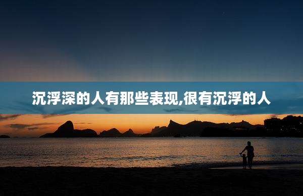 沉浮深的人有那些表现,很有沉浮的人