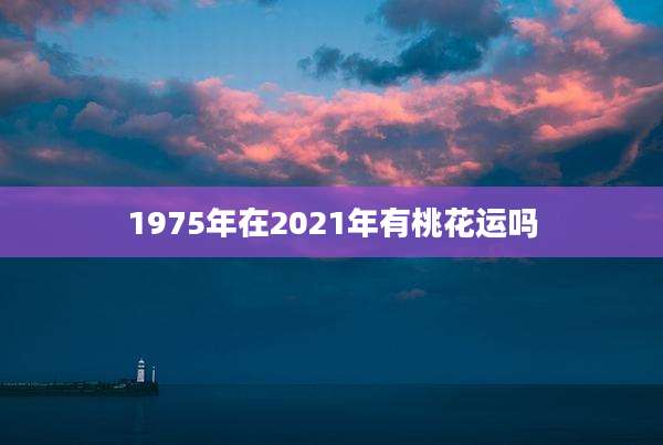 1975年在2021年有桃花运吗