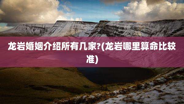龙岩婚姻介绍所有几家?(龙岩哪里算命比较准)