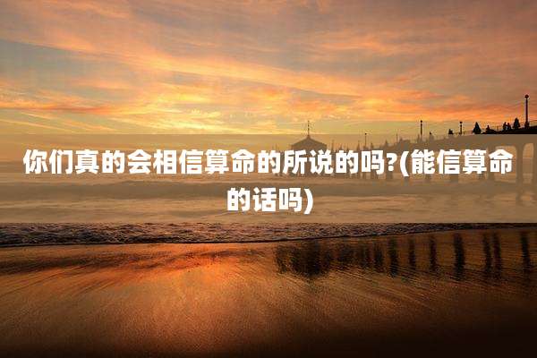 你们真的会相信算命的所说的吗?(能信算命的话吗)