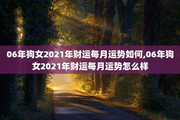 06年狗女2021年财运每月运势如何,06年狗女2021年财运每月运势怎么样