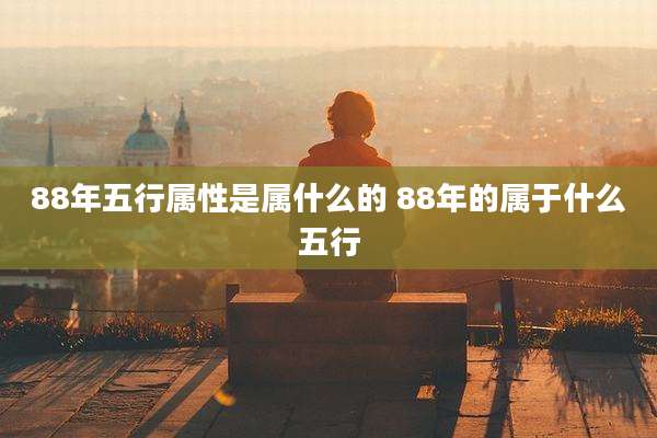88年五行属性是属什么的 88年的属于什么五行
