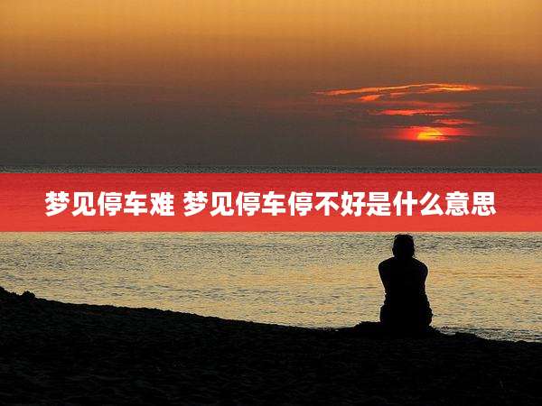 梦见停车难 梦见停车停不好是什么意思