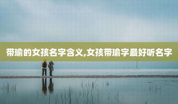 带瑜的女孩名字含义,女孩带瑜字最好听名字