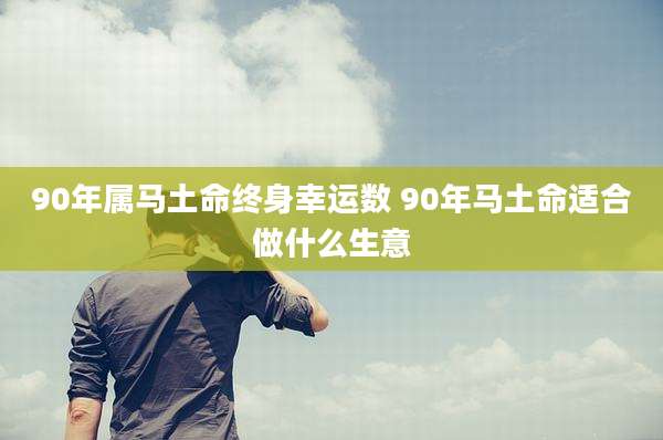 90年属马土命终身幸运数 90年马土命适合做什么生意