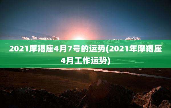 2021摩羯座4月7号的运势(2021年摩羯座4月工作运势)
