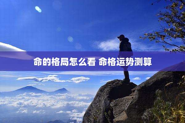 命的格局怎么看 命格运势测算