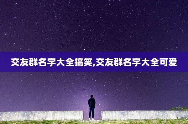 交友群名字大全搞笑,交友群名字大全可爱