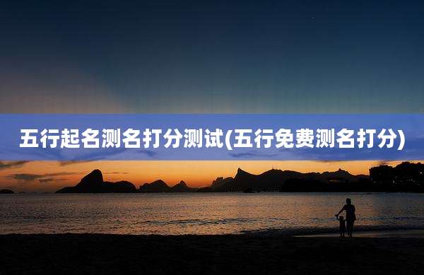 五行起名测名打分测试(五行免费测名打分)