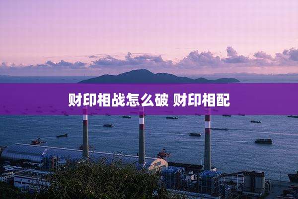 财印相战怎么破 财印相配