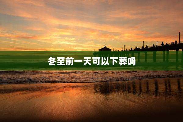 冬至前一天可以下葬吗