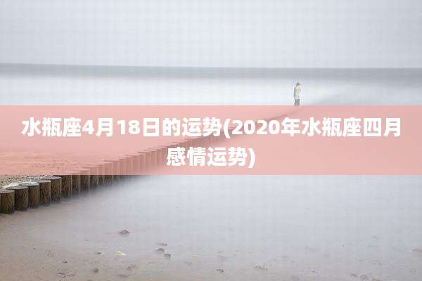水瓶座4月18日的运势(2020年水瓶座四月感情运势)