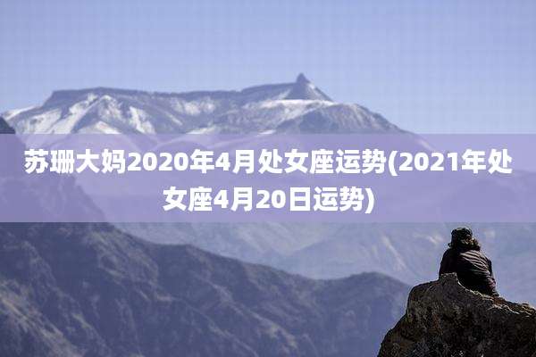 苏珊大妈2020年4月处女座运势(2021年处女座4月20日运势)