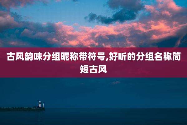 古风韵味分组昵称带符号,好听的分组名称简短古风