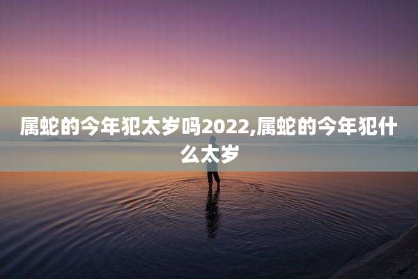 属蛇的今年犯太岁吗2022,属蛇的今年犯什么太岁
