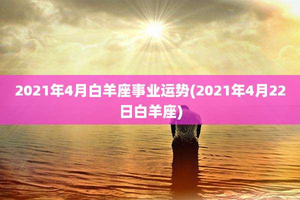 2021年4月白羊座事业运势(2021年4月22日白羊座)