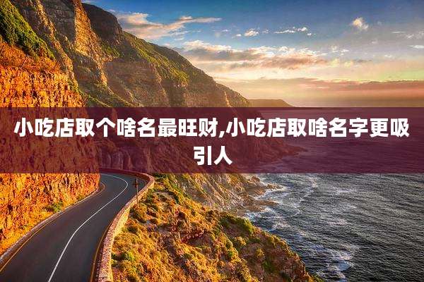 小吃店取个啥名最旺财,小吃店取啥名字更吸引人